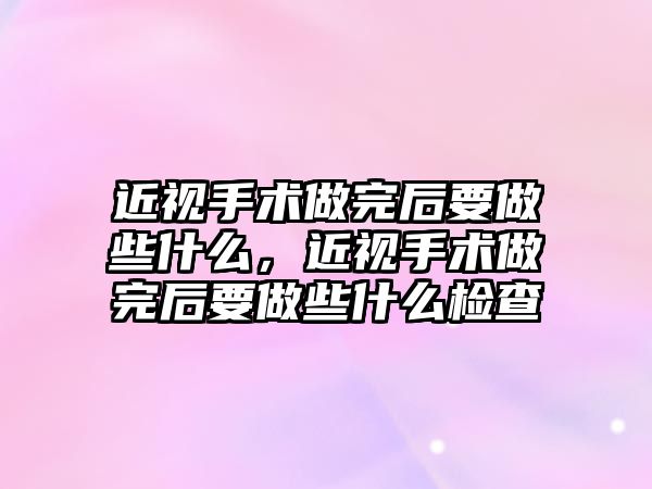 近視手術做完后要做些什么，近視手術做完后要做些什么檢查