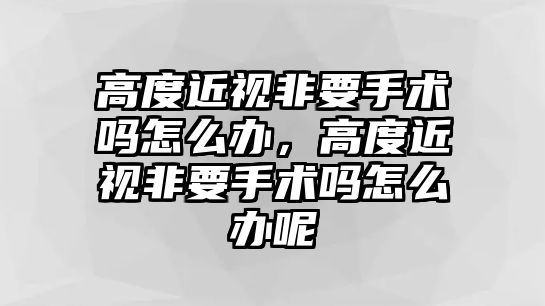 高度近視非要手術嗎怎么辦，高度近視非要手術嗎怎么辦呢