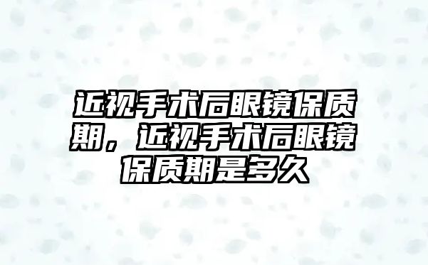 近視手術后眼鏡保質期，近視手術后眼鏡保質期是多久