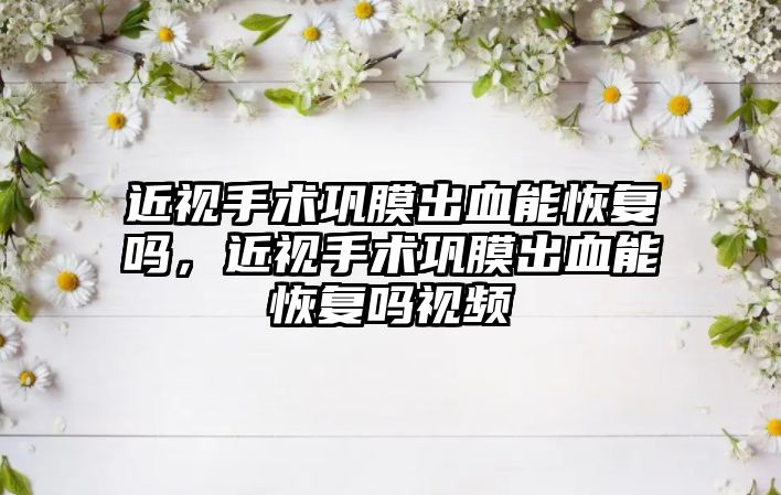 近視手術鞏膜出血能恢復嗎，近視手術鞏膜出血能恢復嗎視頻