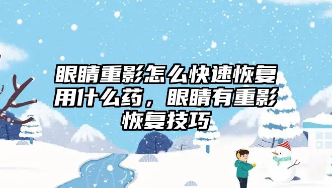 眼睛重影怎么快速恢復(fù)用什么藥，眼睛有重影恢復(fù)技巧