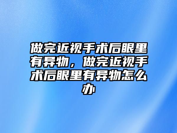 做完近視手術后眼里有異物，做完近視手術后眼里有異物怎么辦