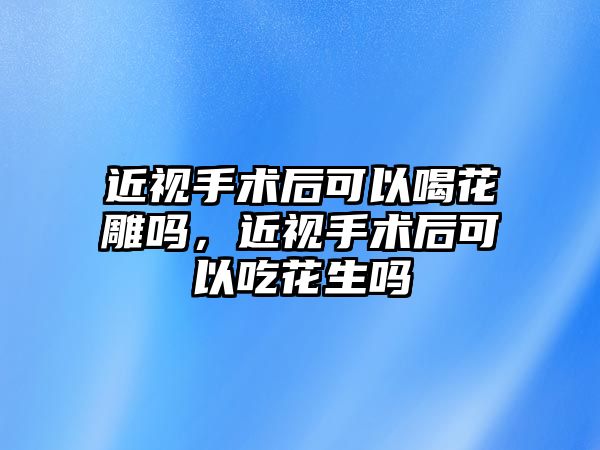 近視手術后可以喝花雕嗎，近視手術后可以吃花生嗎