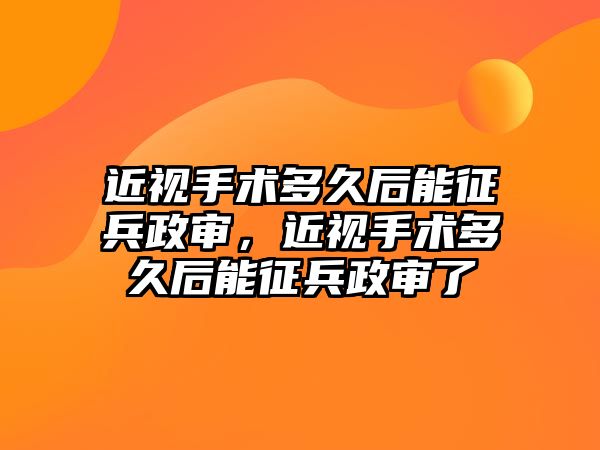 近視手術多久后能征兵政審，近視手術多久后能征兵政審了