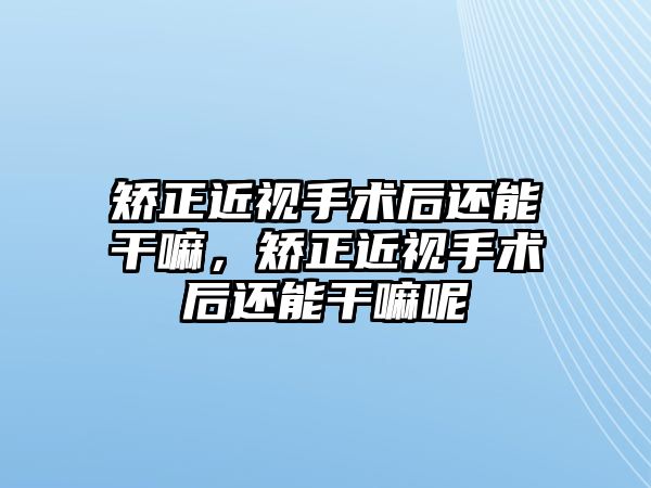 矯正近視手術后還能干嘛，矯正近視手術后還能干嘛呢