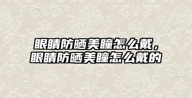 眼睛防曬美瞳怎么戴，眼睛防曬美瞳怎么戴的