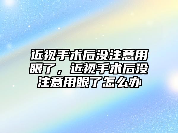 近視手術后沒注意用眼了，近視手術后沒注意用眼了怎么辦