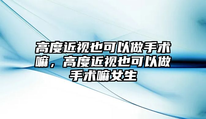 高度近視也可以做手術嘛，高度近視也可以做手術嘛女生