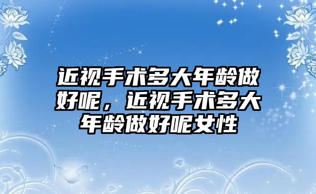 近視手術多大年齡做好呢，近視手術多大年齡做好呢女性