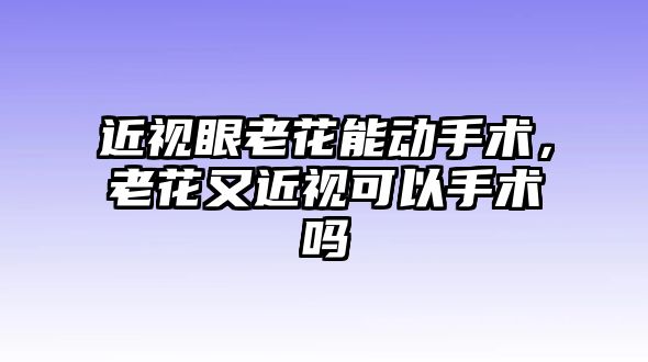 近視眼老花能動手術，老花又近視可以手術嗎