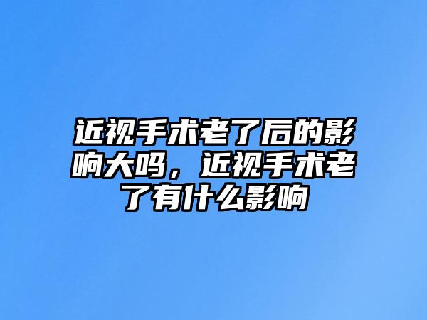 近視手術(shù)老了后的影響大嗎，近視手術(shù)老了有什么影響