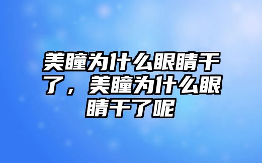 美瞳為什么眼睛干了，美瞳為什么眼睛干了呢