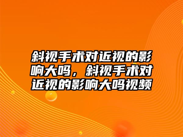 斜視手術對近視的影響大嗎，斜視手術對近視的影響大嗎視頻