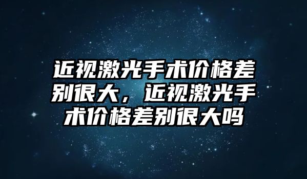 近視激光手術價格差別很大，近視激光手術價格差別很大嗎