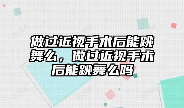 做過近視手術后能跳舞么，做過近視手術后能跳舞么嗎