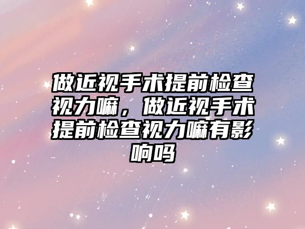 做近視手術提前檢查視力嘛，做近視手術提前檢查視力嘛有影響嗎