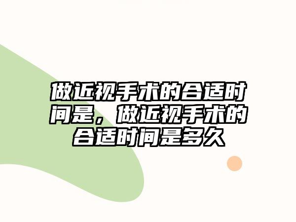 做近視手術的合適時間是，做近視手術的合適時間是多久