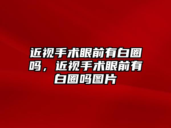 近視手術(shù)眼前有白圈嗎，近視手術(shù)眼前有白圈嗎圖片