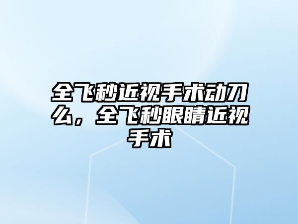 全飛秒近視手術動刀么，全飛秒眼睛近視手術