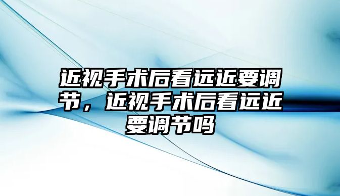 近視手術后看遠近要調節，近視手術后看遠近要調節嗎