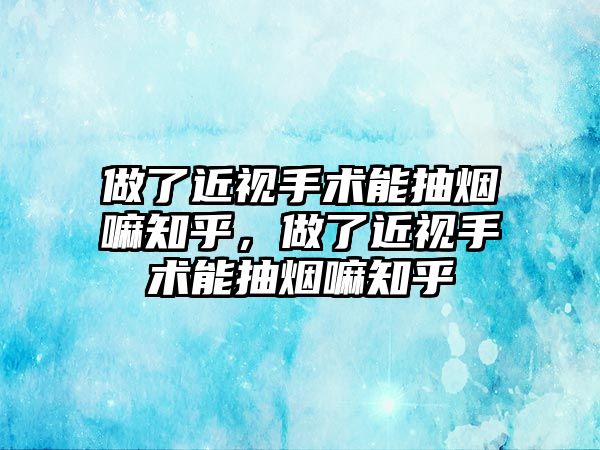 做了近視手術能抽煙嘛知乎，做了近視手術能抽煙嘛知乎