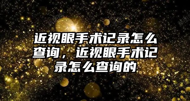 近視眼手術記錄怎么查詢，近視眼手術記錄怎么查詢的