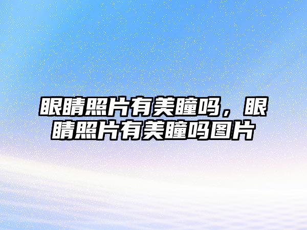 眼睛照片有美瞳嗎，眼睛照片有美瞳嗎圖片