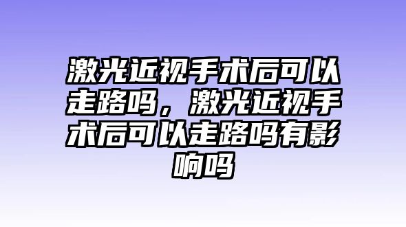 激光近視手術后可以走路嗎，激光近視手術后可以走路嗎有影響嗎