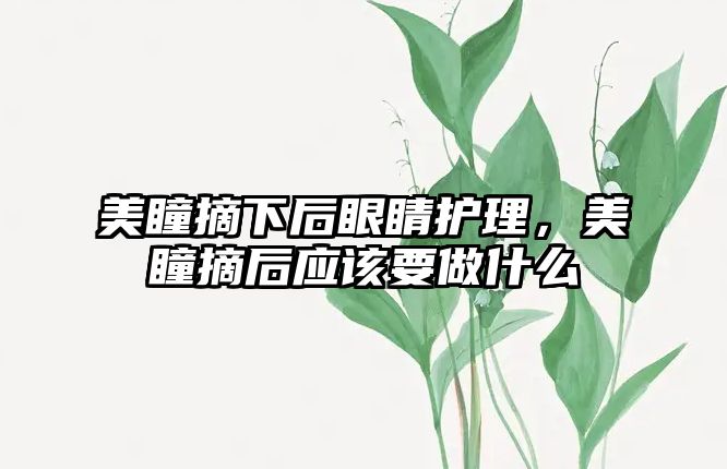 美瞳摘下后眼睛護理，美瞳摘后應(yīng)該要做什么