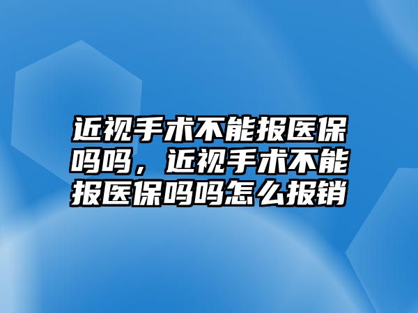 近視手術不能報醫保嗎嗎，近視手術不能報醫保嗎嗎怎么報銷