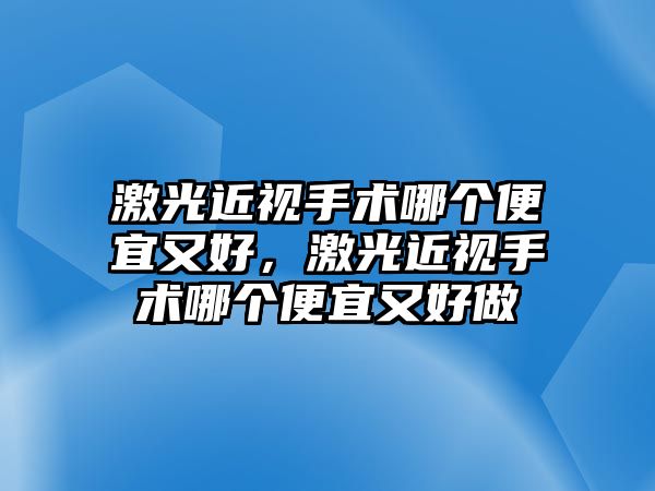 激光近視手術哪個便宜又好，激光近視手術哪個便宜又好做