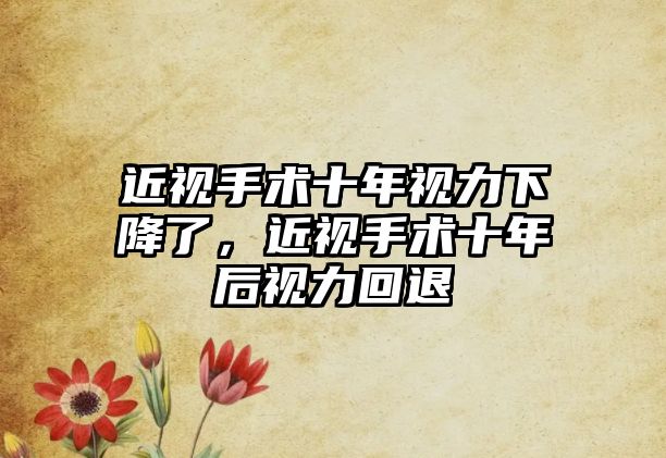 近視手術十年視力下降了，近視手術十年后視力回退