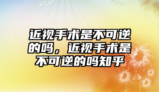 近視手術是不可逆的嗎，近視手術是不可逆的嗎知乎