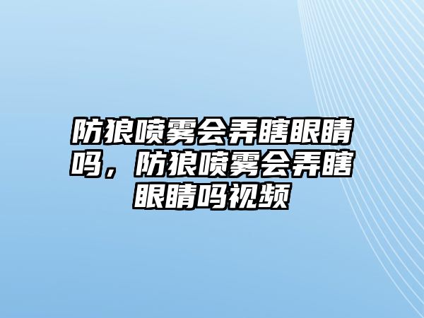 防狼噴霧會(huì)弄瞎眼睛嗎，防狼噴霧會(huì)弄瞎眼睛嗎視頻