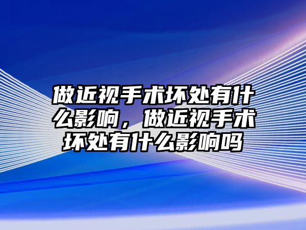 做近視手術壞處有什么影響，做近視手術壞處有什么影響嗎