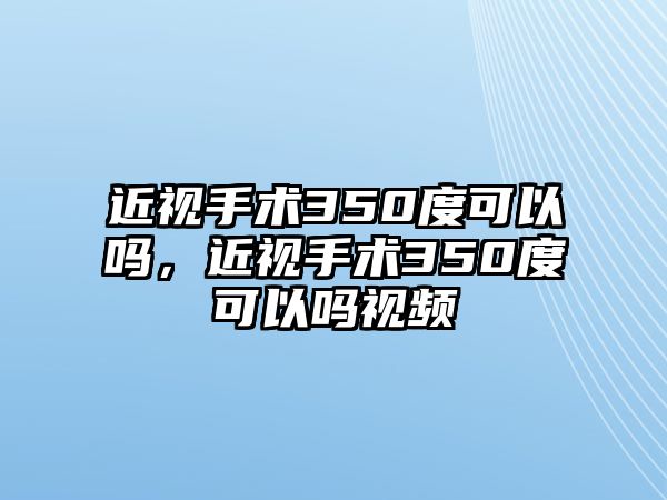 近視手術350度可以嗎，近視手術350度可以嗎視頻