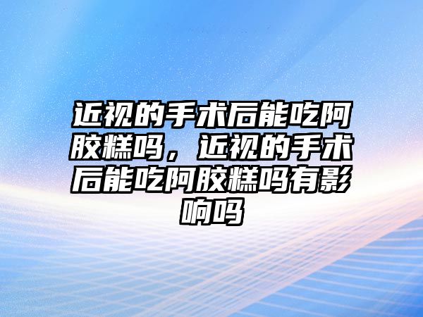 近視的手術后能吃阿膠糕嗎，近視的手術后能吃阿膠糕嗎有影響嗎