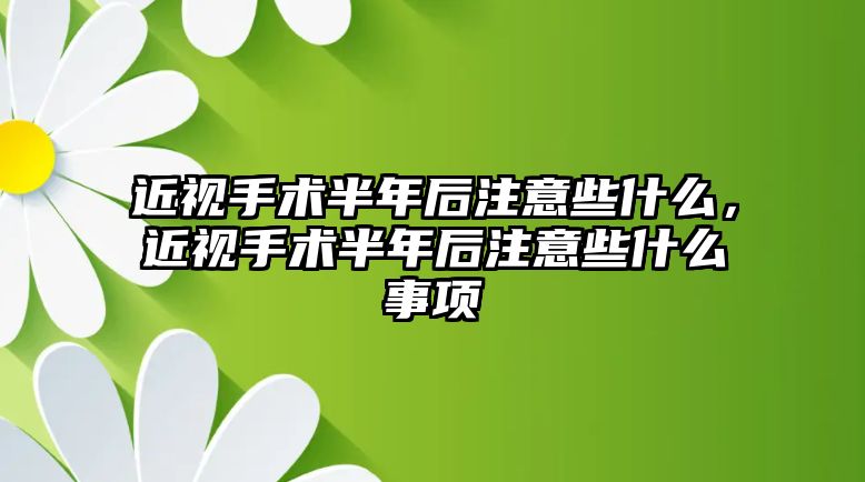 近視手術半年后注意些什么，近視手術半年后注意些什么事項