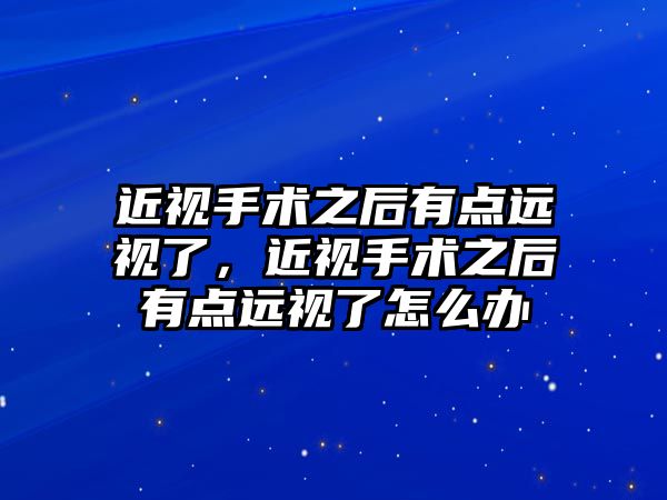 近視手術之后有點遠視了，近視手術之后有點遠視了怎么辦