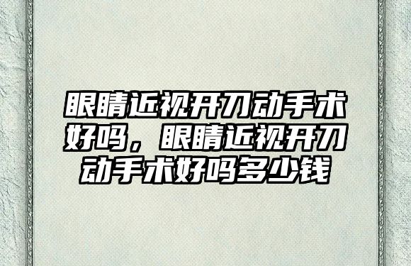 眼睛近視開刀動手術好嗎，眼睛近視開刀動手術好嗎多少錢