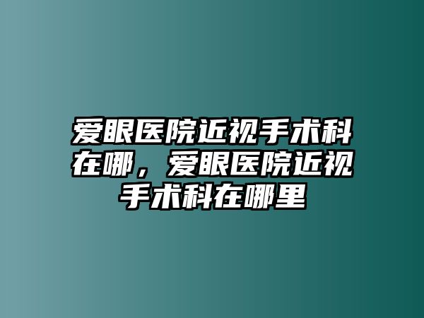 愛眼醫院近視手術科在哪，愛眼醫院近視手術科在哪里