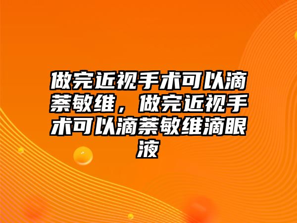 做完近視手術可以滴萘敏維，做完近視手術可以滴萘敏維滴眼液