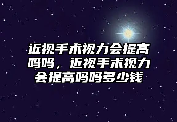 近視手術視力會提高嗎嗎，近視手術視力會提高嗎嗎多少錢