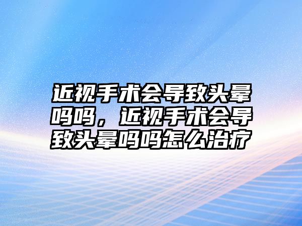 近視手術(shù)會導(dǎo)致頭暈嗎嗎，近視手術(shù)會導(dǎo)致頭暈嗎嗎怎么治療