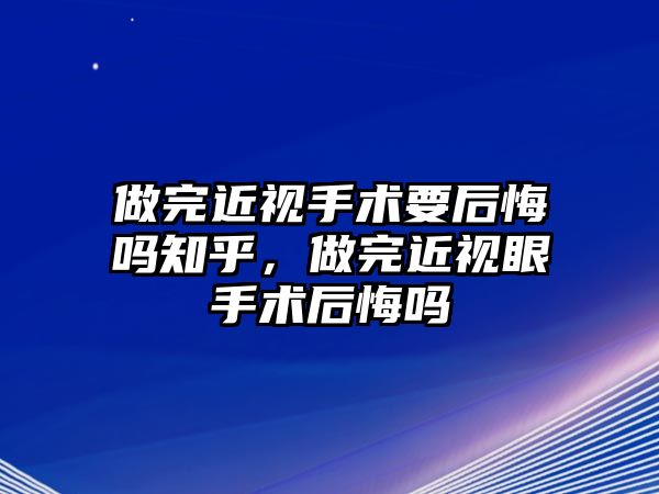 做完近視手術要后悔嗎知乎，做完近視眼手術后悔嗎