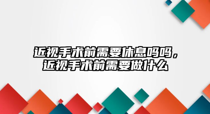 近視手術前需要休息嗎嗎，近視手術前需要做什么