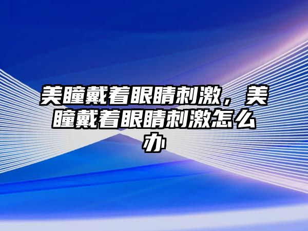 美瞳戴著眼睛刺激，美瞳戴著眼睛刺激怎么辦