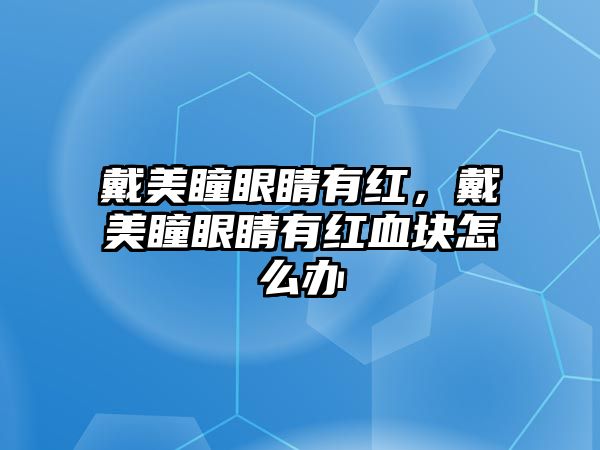 戴美瞳眼睛有紅，戴美瞳眼睛有紅血塊怎么辦