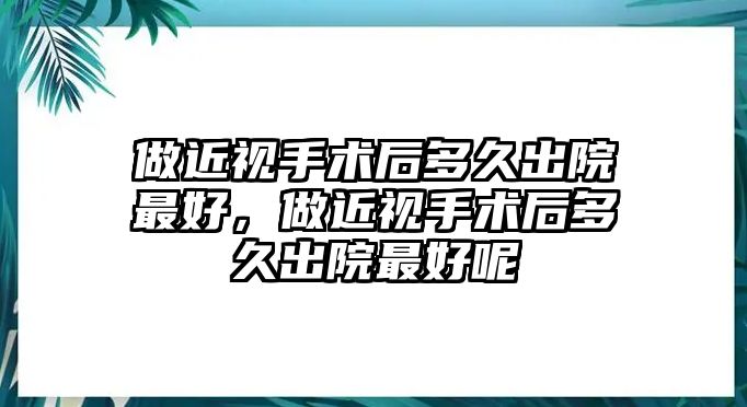 做近視手術(shù)后多久出院最好，做近視手術(shù)后多久出院最好呢