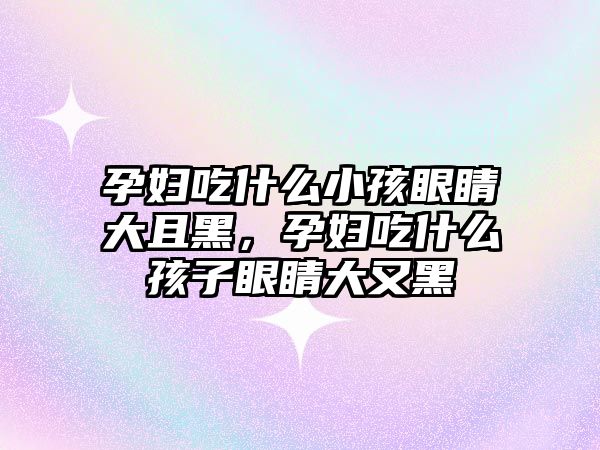 孕婦吃什么小孩眼睛大且黑，孕婦吃什么孩子眼睛大又黑